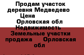 Продам участок деревня Медведево › Цена ­ 250 000 - Орловская обл. Недвижимость » Земельные участки продажа   . Орловская обл.